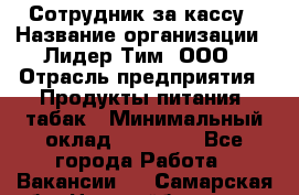 Сотрудник за кассу › Название организации ­ Лидер Тим, ООО › Отрасль предприятия ­ Продукты питания, табак › Минимальный оклад ­ 22 200 - Все города Работа » Вакансии   . Самарская обл.,Новокуйбышевск г.